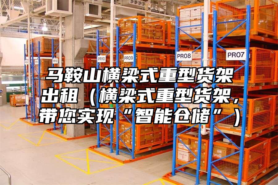馬鞍山橫梁式重型貨架出租（橫梁式重型貨架，帶您實現“智能倉儲”）