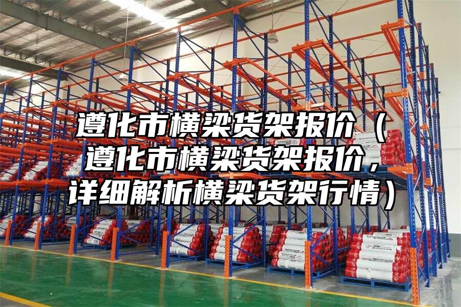 遵化市橫梁貨架報價（遵化市橫梁貨架報價，詳細解析橫梁貨架行情）
