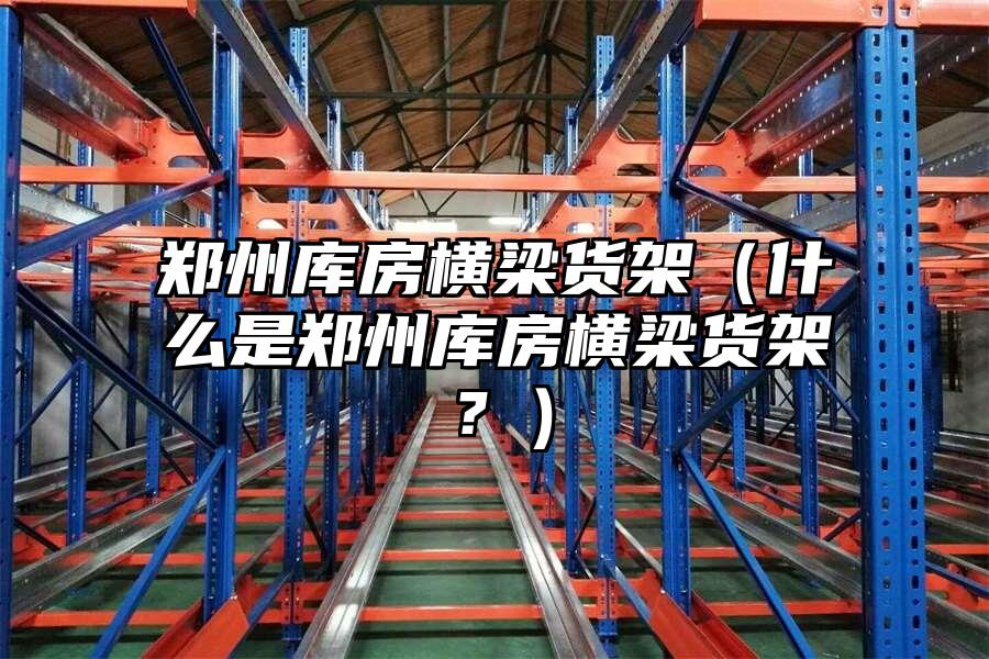 鄭州庫房橫梁貨架（什么是鄭州庫房橫梁貨架？）