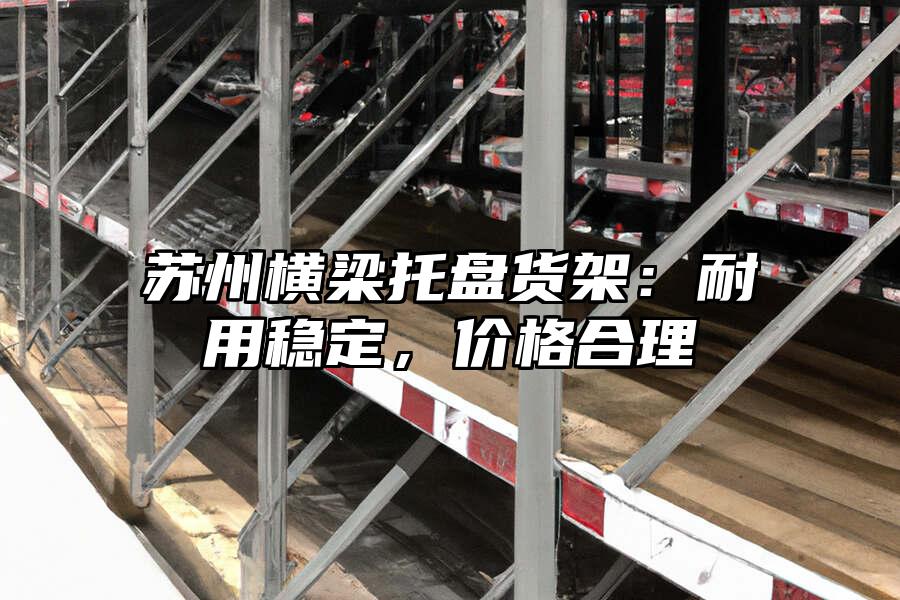 蘇州橫梁托盤貨架：耐用穩(wěn)定，價(jià)格合理