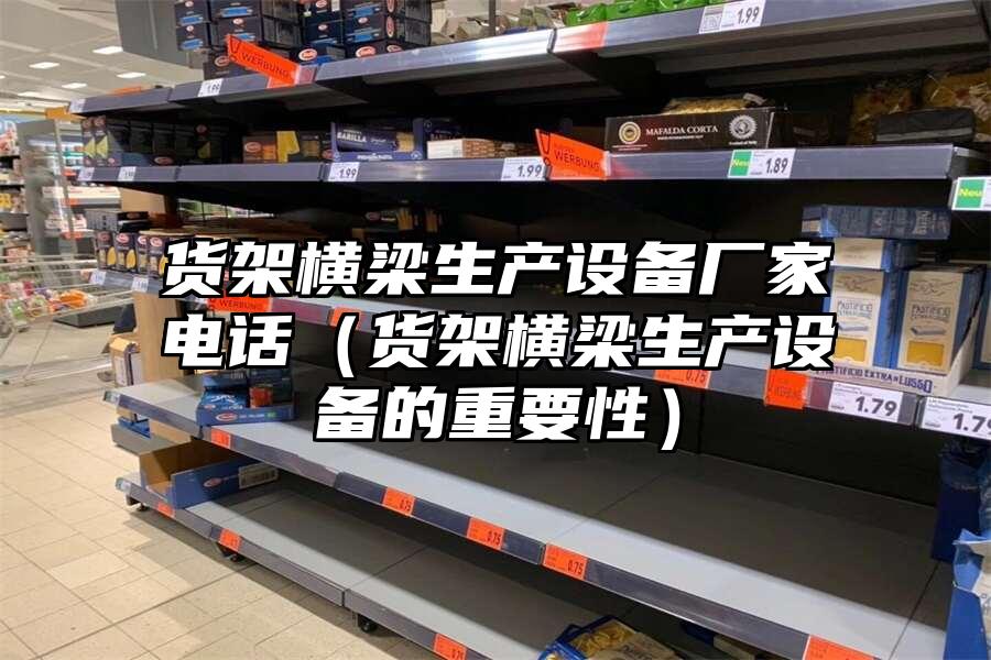 貨架橫梁生產(chǎn)設(shè)備廠家電話（貨架橫梁生產(chǎn)設(shè)備的重要性）