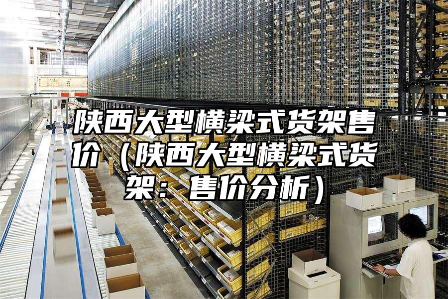 陜西大型橫梁式貨架售價（陜西大型橫梁式貨架：售價分析）