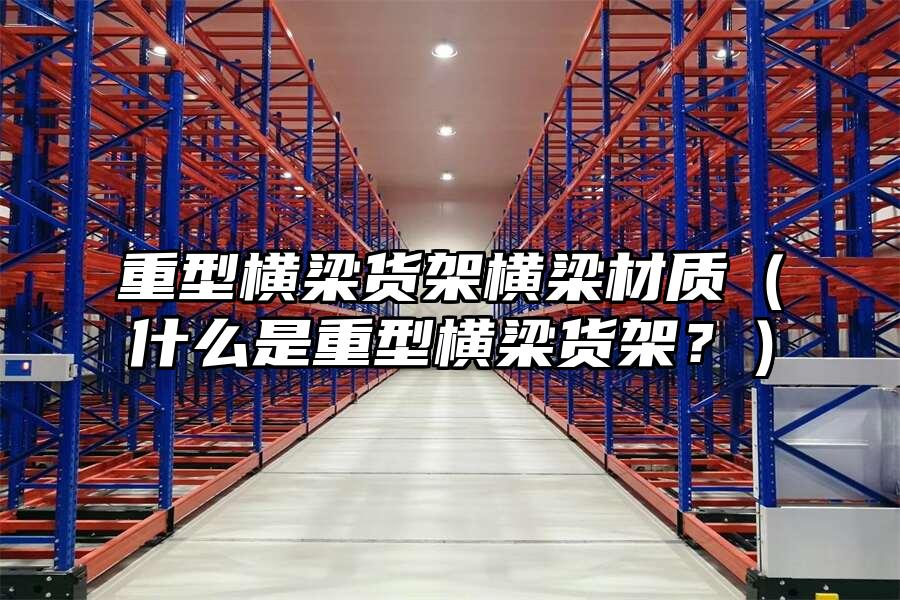 重型橫梁貨架橫梁材質（什么是重型橫梁貨架？）