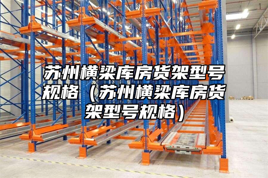 蘇州橫梁庫房貨架型號規格（蘇州橫梁庫房貨架型號規格）