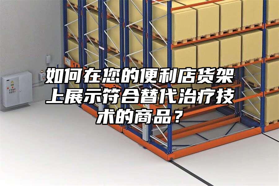 如何在您的便利店貨架上展示符合替代治療技術(shù)的商品？