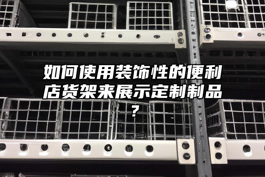 如何使用裝飾性的便利店貨架來展示定制制品？