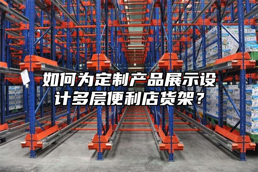 如何為定制產(chǎn)品展示設(shè)計多層便利店貨架？