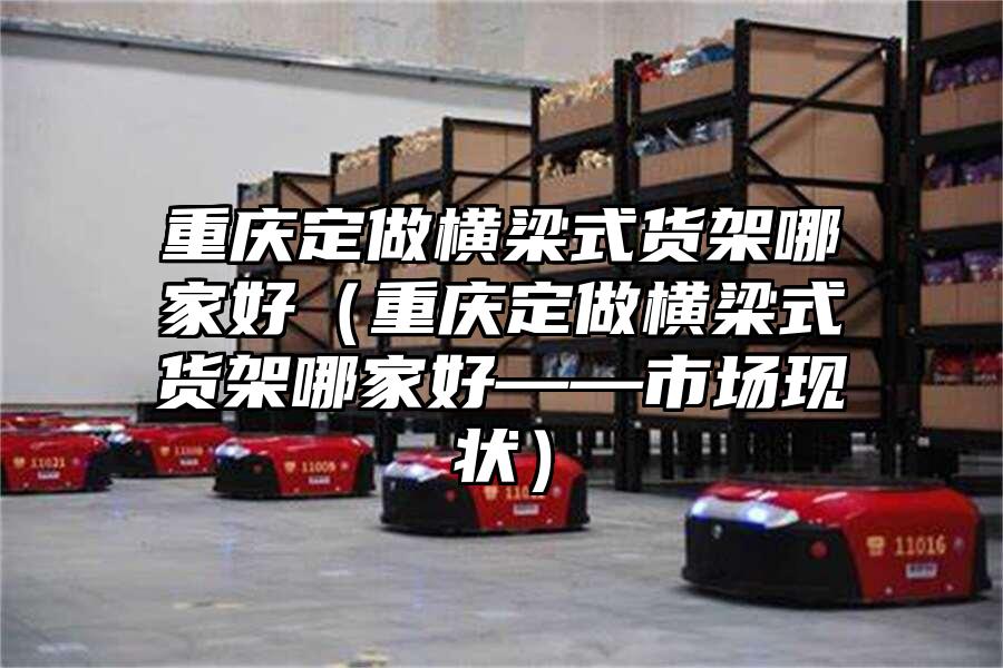 重慶定做橫梁式貨架哪家好（重慶定做橫梁式貨架哪家好——市場現狀）