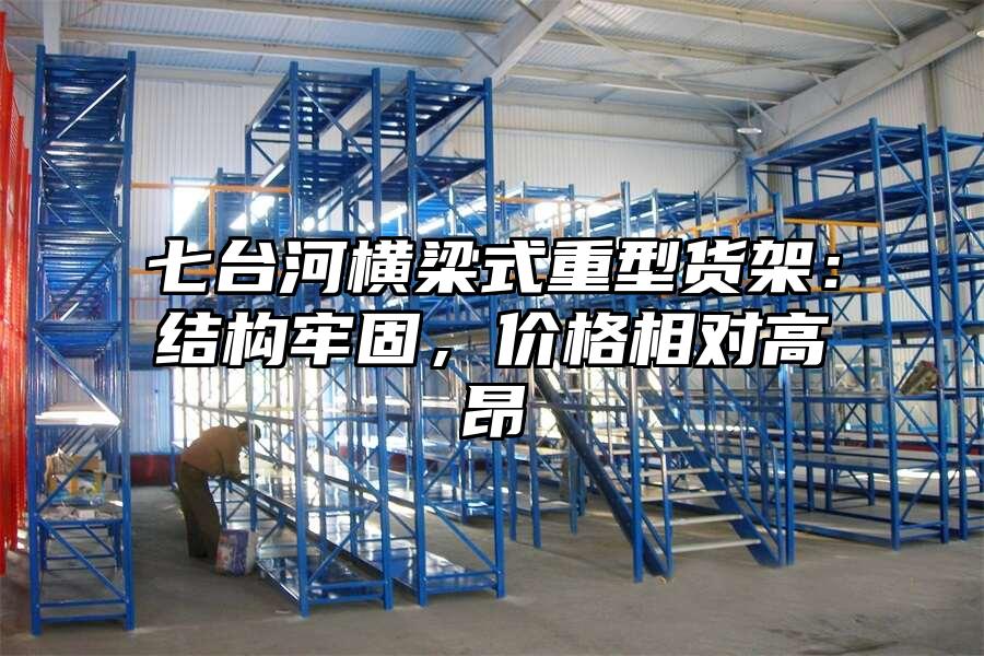 七臺河橫梁式重型貨架：結構牢固，價格相對高昂