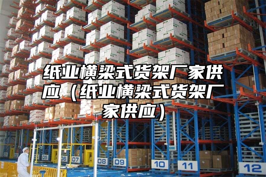 紙業(yè)橫梁式貨架廠家供應(yīng)（紙業(yè)橫梁式貨架廠家供應(yīng)）