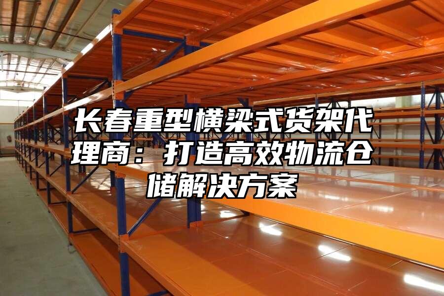 長春重型橫梁式貨架代理商：打造高效物流倉儲解決方案