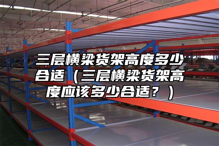 三層橫梁貨架高度多少合適（三層橫梁貨架高度應(yīng)該多少合適？）