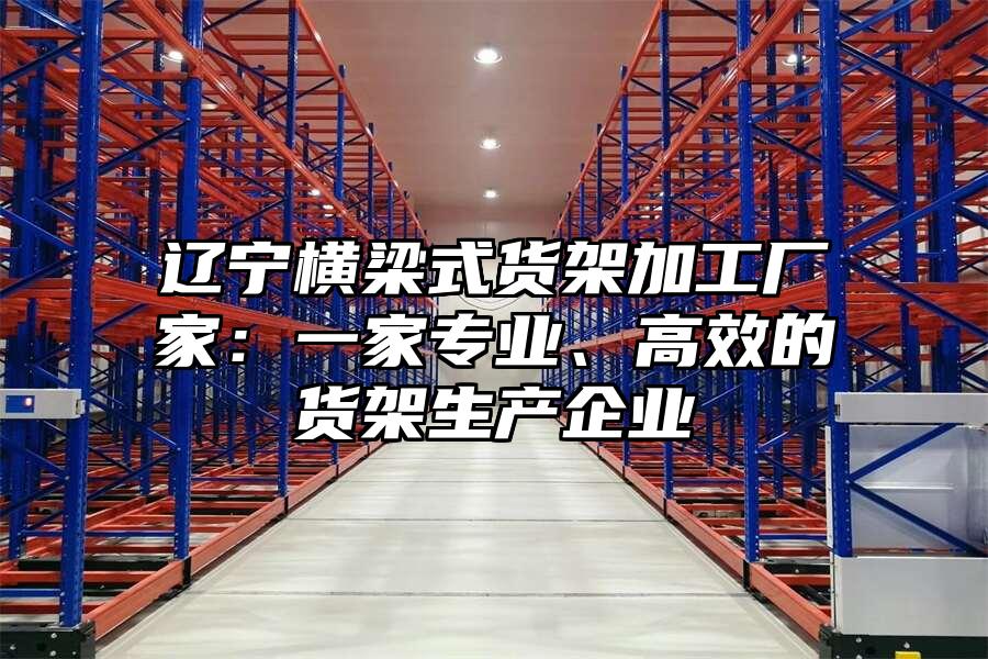 遼寧橫梁式貨架加工廠家：一家專業、高效的貨架生產企業