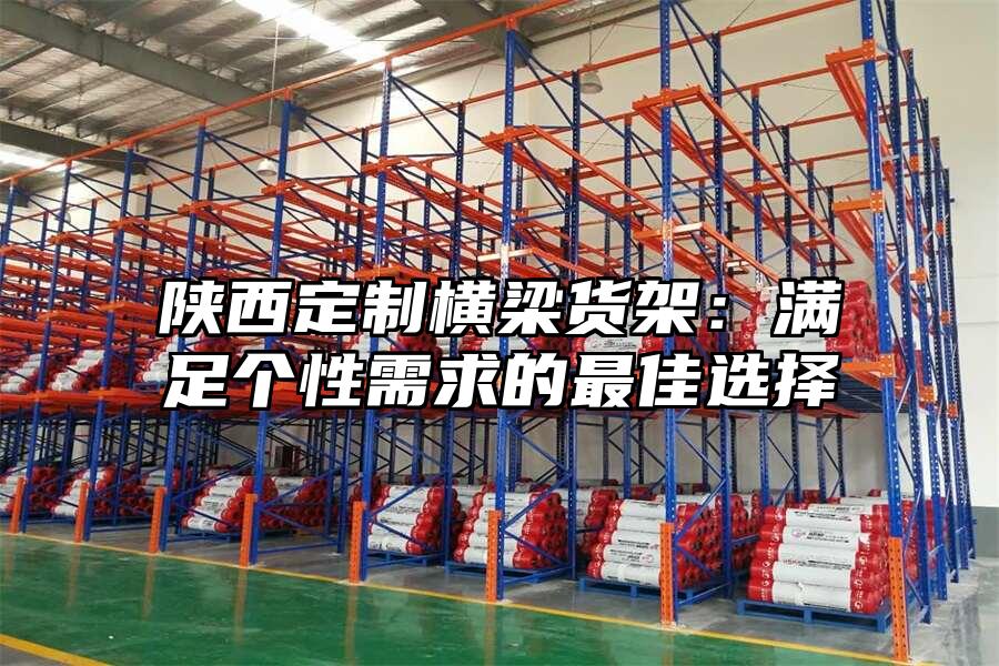 陜西定制橫梁貨架：滿足個性需求的最佳選擇