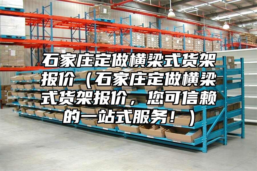 石家莊定做橫梁式貨架報價（石家莊定做橫梁式貨架報價，您可信賴的一站式服務！）