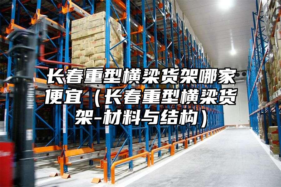 長春重型橫梁貨架哪家便宜（長春重型橫梁貨架-材料與結構）