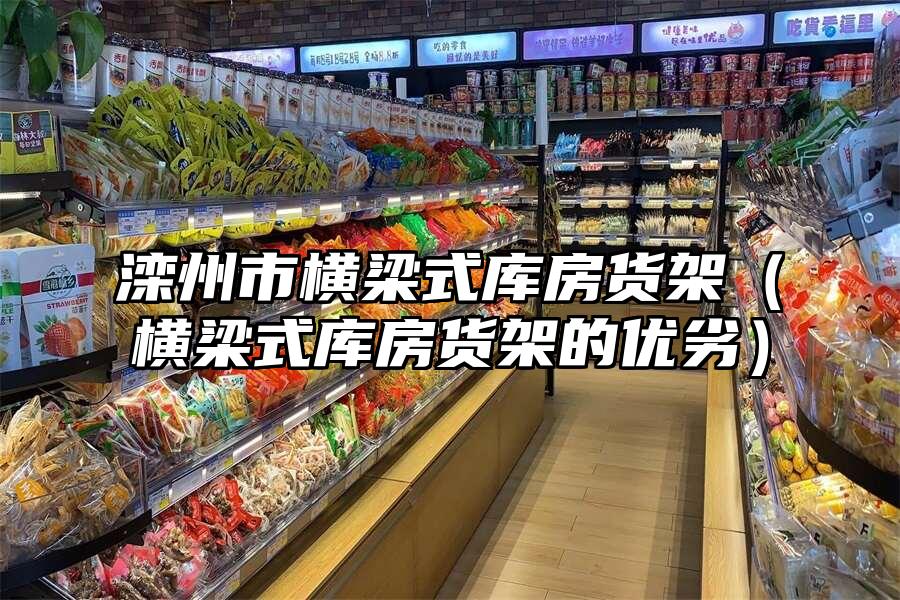 灤州市橫梁式庫房貨架（橫梁式庫房貨架的優(yōu)劣）