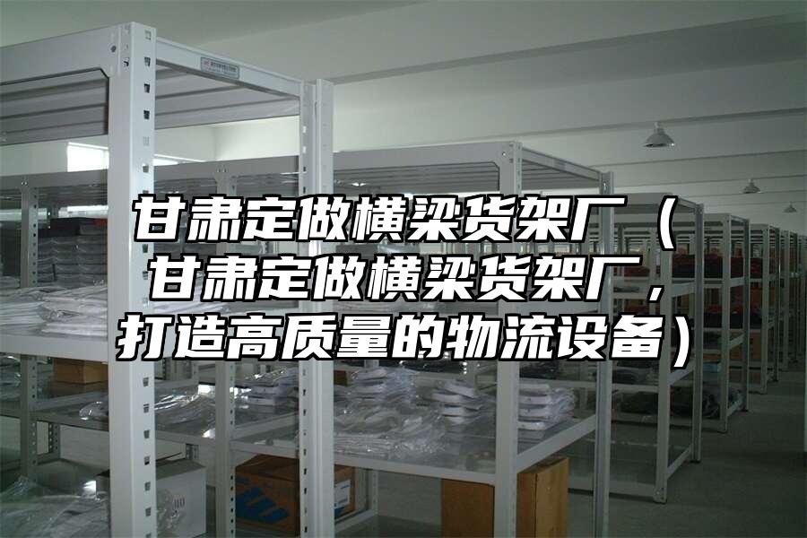 甘肅定做橫梁貨架廠（甘肅定做橫梁貨架廠，打造高質(zhì)量的物流設(shè)備）