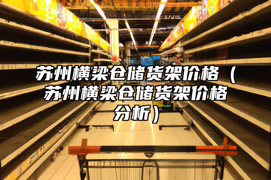 蘇州橫梁倉儲貨架價格（蘇州橫梁倉儲貨架價格分析）
