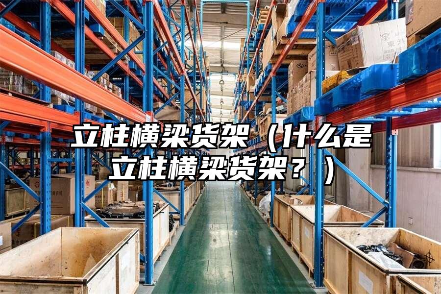 立柱橫梁貨架（什么是立柱橫梁貨架？）
