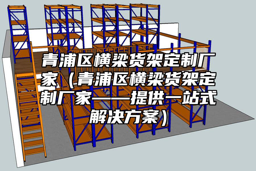 青浦區(qū)橫梁貨架定制廠家（青浦區(qū)橫梁貨架定制廠家——提供一站式解決方案）