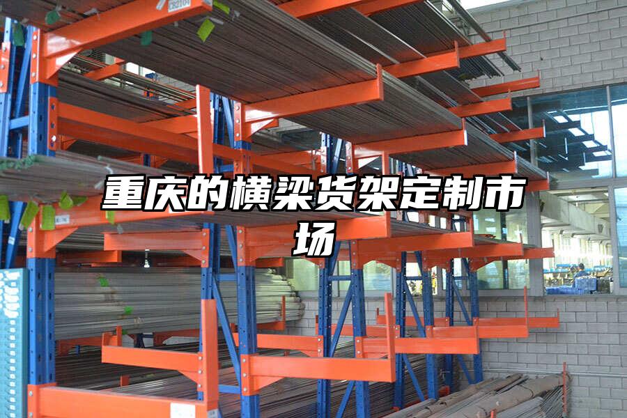 重慶的橫梁貨架定制市場(chǎng)