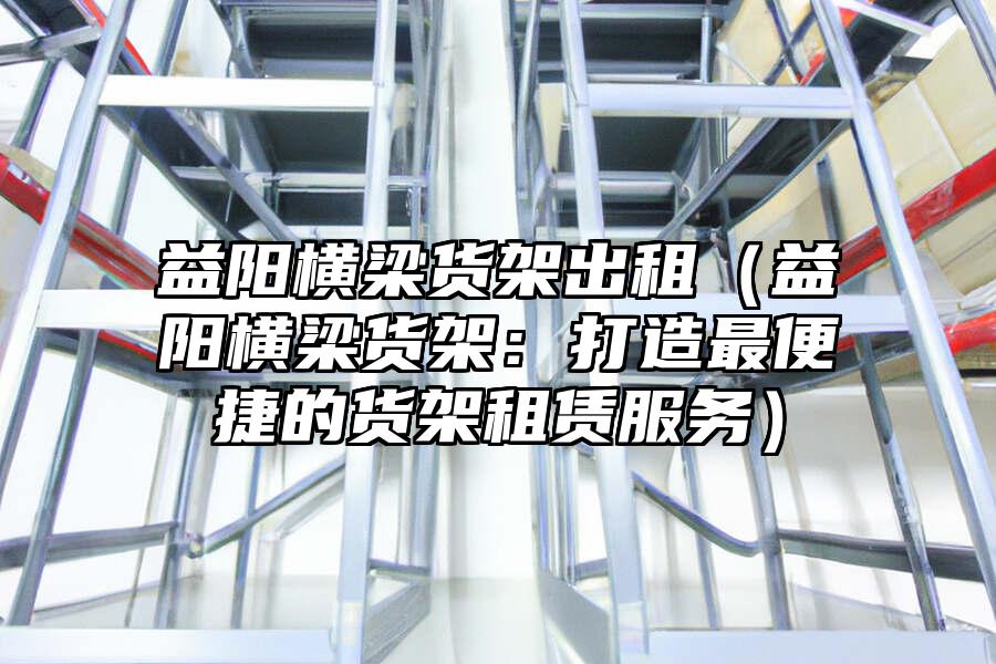 益陽橫梁貨架出租（益陽橫梁貨架：打造最便捷的貨架租賃服務）