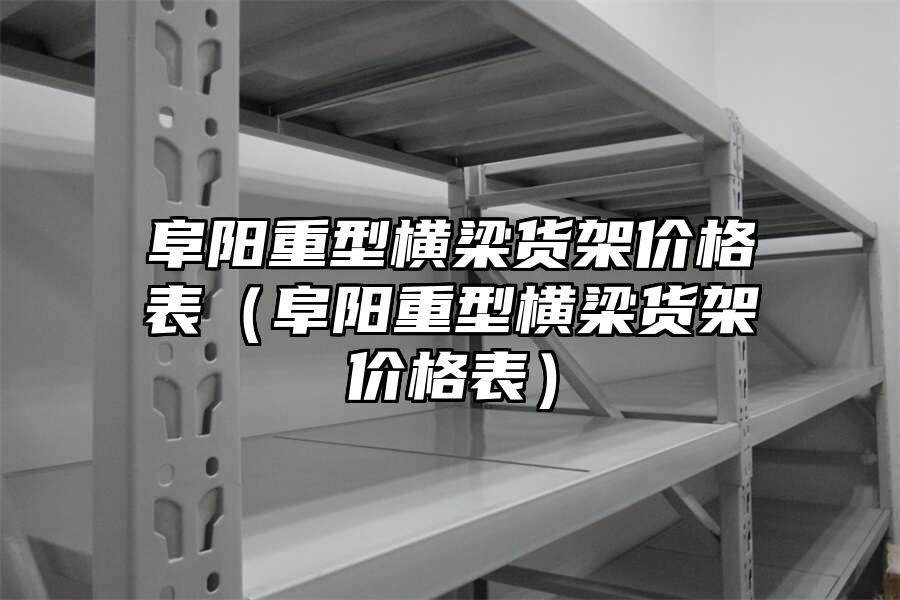 阜陽重型橫梁貨架價格表（阜陽重型橫梁貨架價格表）