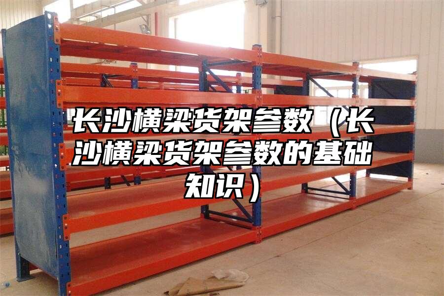 長(zhǎng)沙橫梁貨架參數(shù)（長(zhǎng)沙橫梁貨架參數(shù)的基礎(chǔ)知識(shí)）