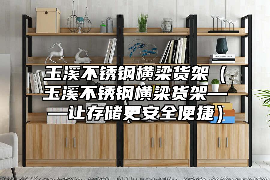 玉溪不銹鋼橫梁貨架（玉溪不銹鋼橫梁貨架——讓存儲更安全便捷）