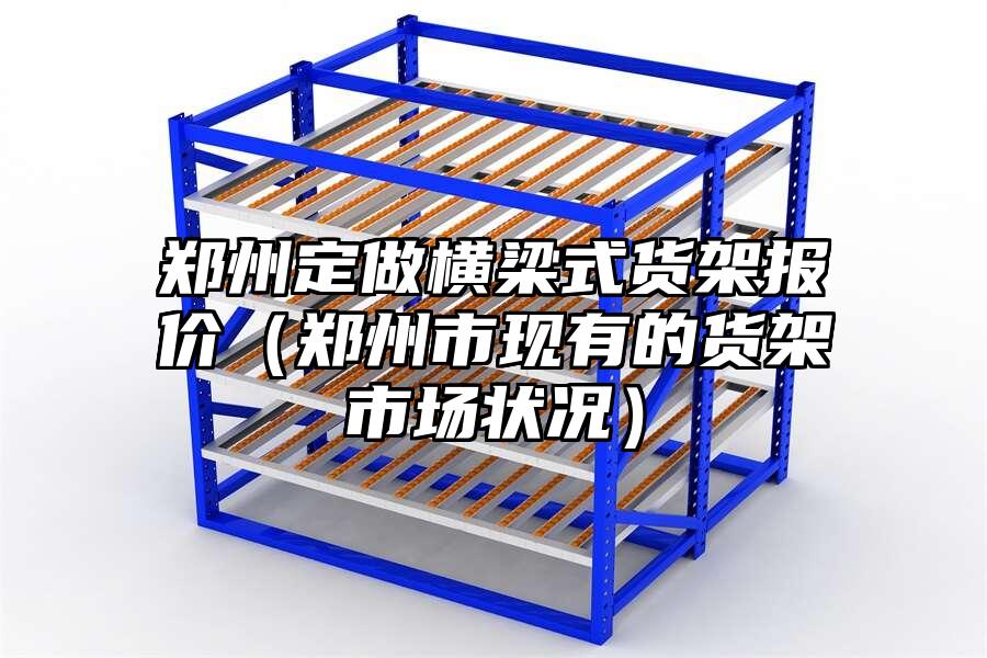 鄭州定做橫梁式貨架報價（鄭州市現有的貨架市場狀況）