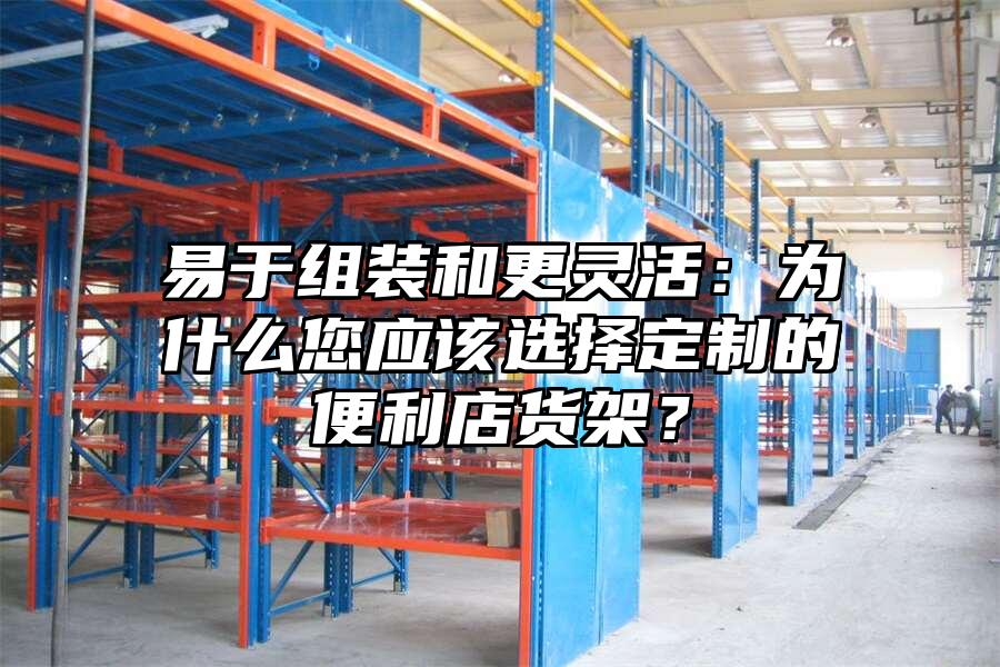 易于組裝和更靈活：為什么您應(yīng)該選擇定制的便利店貨架？