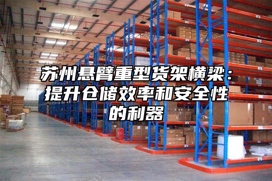 蘇州懸臂重型貨架橫梁：提升倉儲效率和安全性的利器