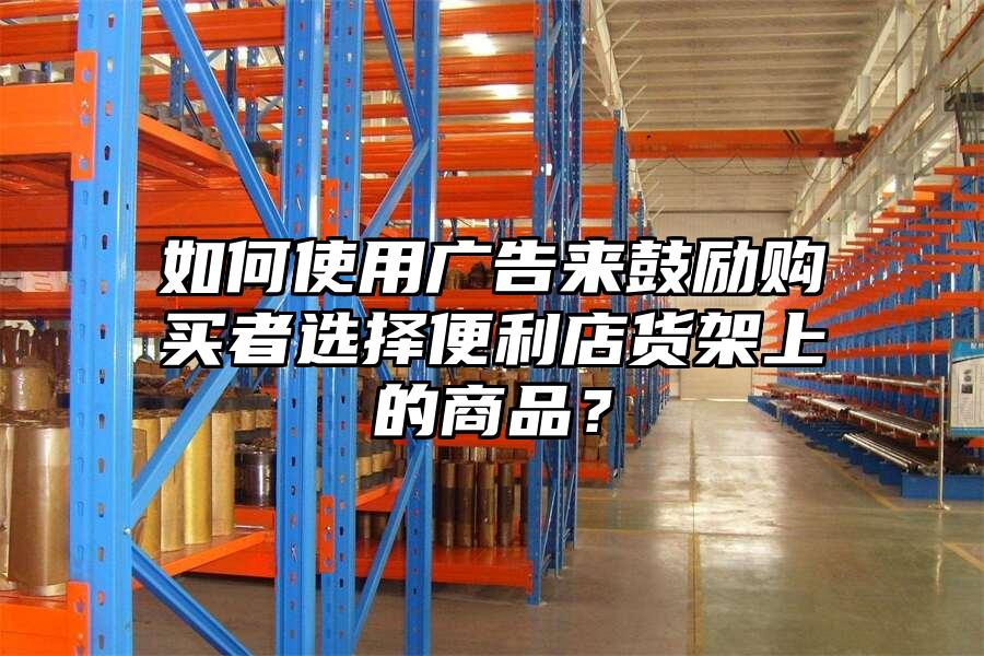 如何使用廣告來鼓勵購買者選擇便利店貨架上的商品？