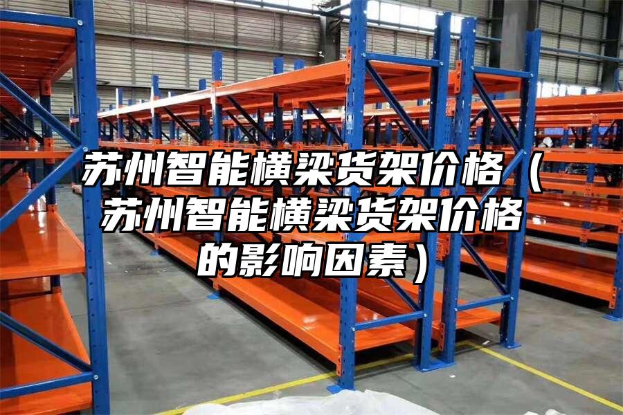 蘇州智能橫梁貨架價格（蘇州智能橫梁貨架價格的影響因素）