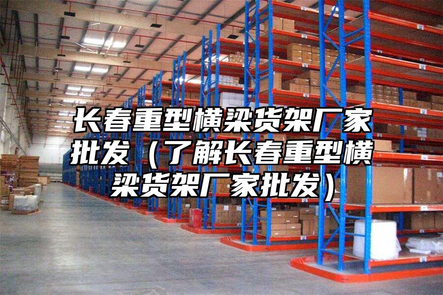 長(zhǎng)春重型橫梁貨架廠家批發(fā)（了解長(zhǎng)春重型橫梁貨架廠家批發(fā)）