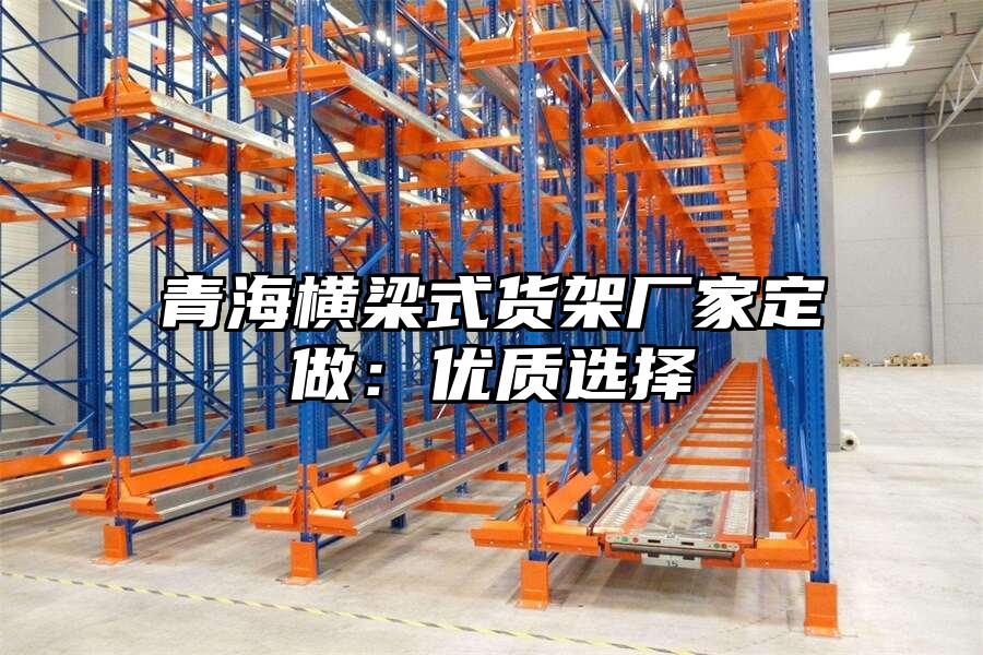 青海橫梁式貨架廠家定做：優(yōu)質(zhì)選擇