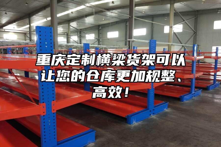 重慶定制橫梁貨架可以讓您的倉庫更加規整、高效！