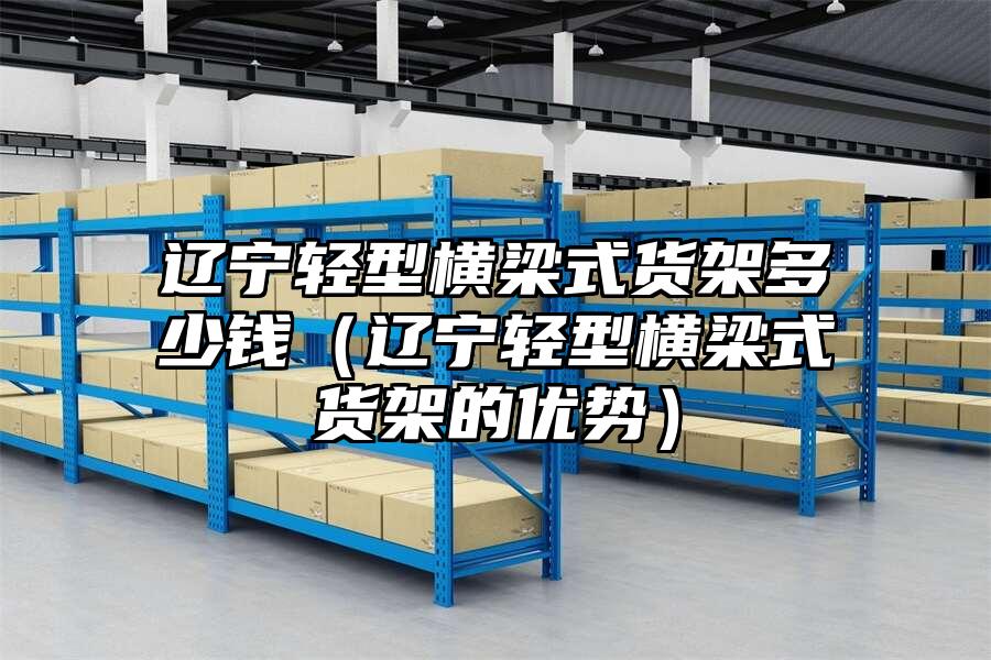 遼寧輕型橫梁式貨架多少錢（遼寧輕型橫梁式貨架的優勢）