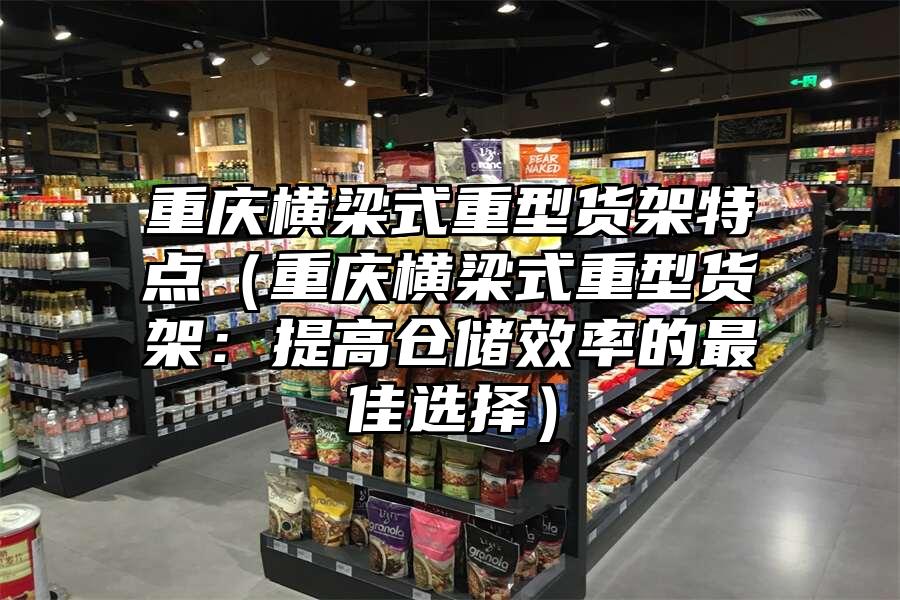 重慶橫梁式重型貨架特點（重慶橫梁式重型貨架：提高倉儲效率的最佳選擇）