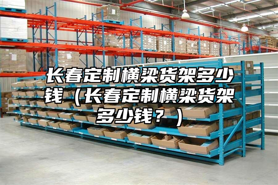 長春定制橫梁貨架多少錢（長春定制橫梁貨架多少錢？）