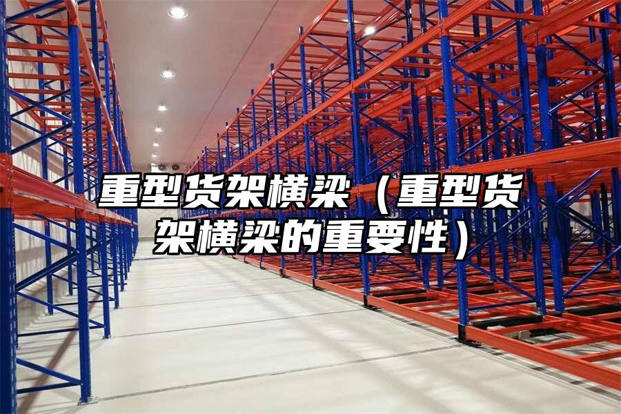 重型貨架橫梁（重型貨架橫梁的重要性）