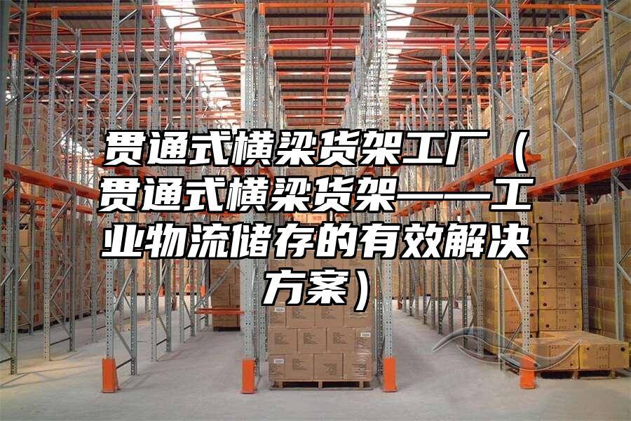 貫通式橫梁貨架工廠（貫通式橫梁貨架——工業(yè)物流儲(chǔ)存的有效解決方案）