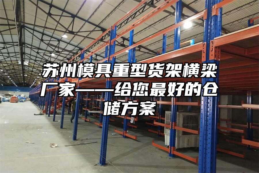 蘇州模具重型貨架橫梁廠家——給您最好的倉儲方案