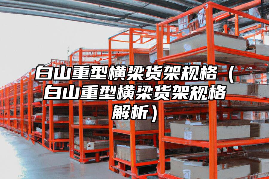 白山重型橫梁貨架規格（白山重型橫梁貨架規格解析）
