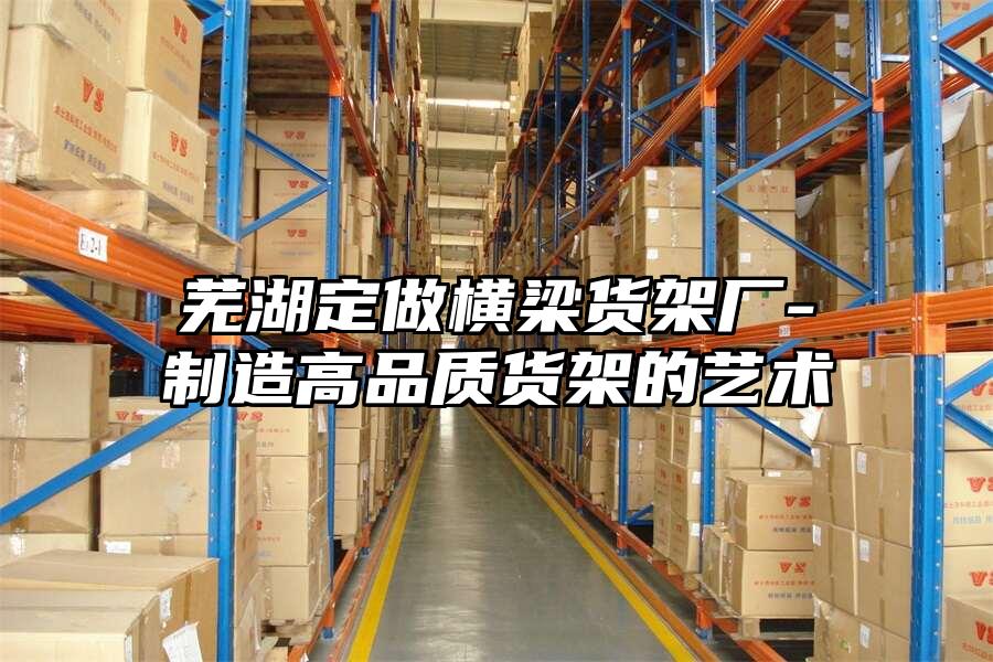 蕪湖定做橫梁貨架廠-制造高品質貨架的藝術