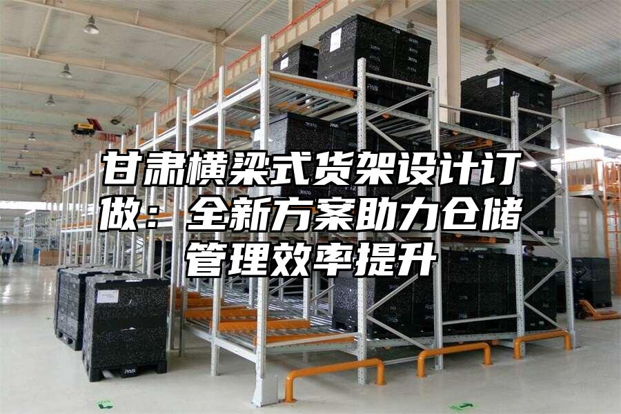 甘肅橫梁式貨架設計訂做：全新方案助力倉儲管理效率提升