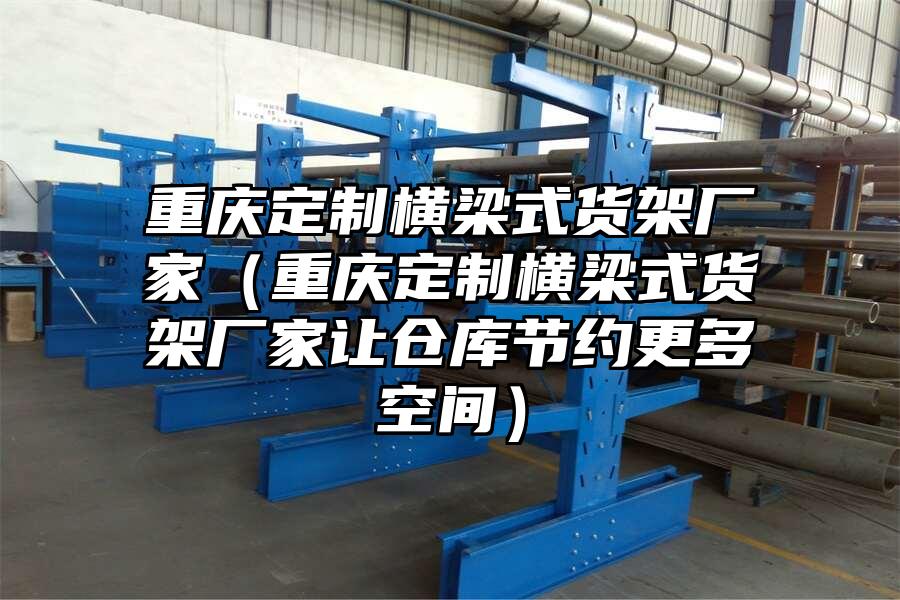 重慶定制橫梁式貨架廠家（重慶定制橫梁式貨架廠家讓倉庫節約更多空間）