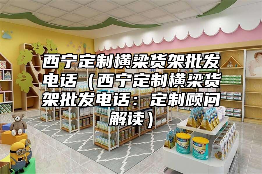 西寧定制橫梁貨架批發電話（西寧定制橫梁貨架批發電話：定制顧問解讀）