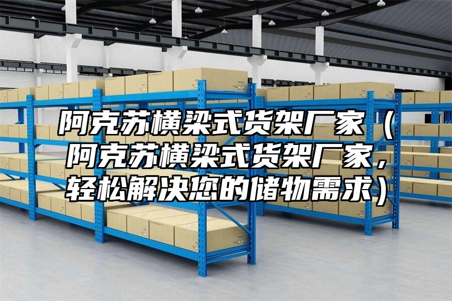 阿克蘇橫梁式貨架廠家（阿克蘇橫梁式貨架廠家，輕松解決您的儲(chǔ)物需求）